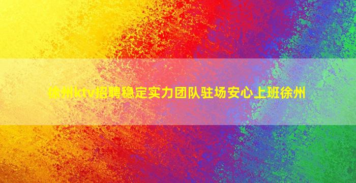 徐州ktv招聘稳定实力团队驻场安心上班徐州